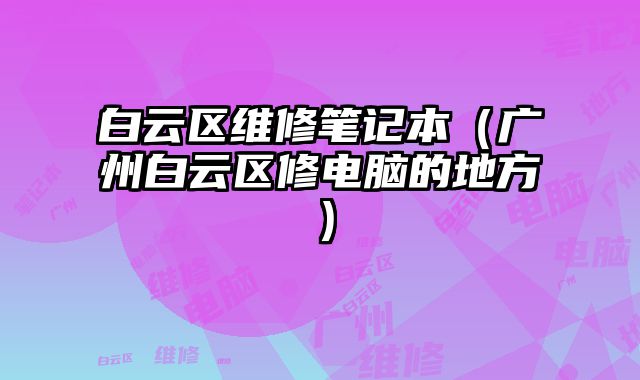 白云區維修筆記本（廣州白云區修電腦的地方）