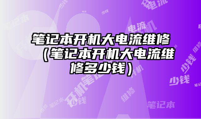 筆記本開機大電流維修（筆記本開機大電流維修多少錢）