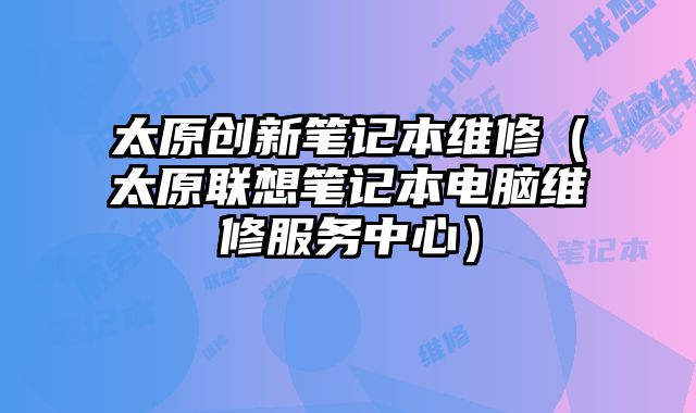 太原創(chuàng)新筆記本維修（太原聯(lián)想筆記本電腦維修服務中心）