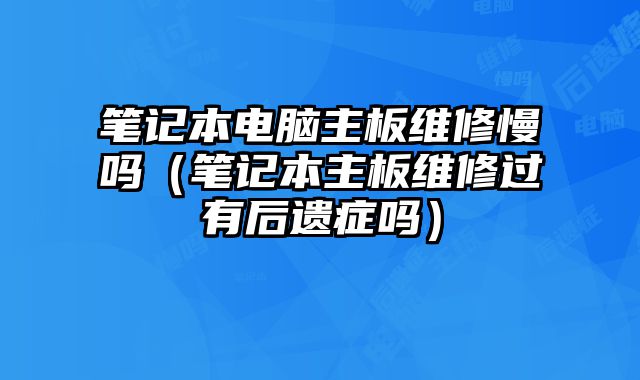 筆記本電腦主板維修慢嗎（筆記本主板維修過有后遺癥嗎）