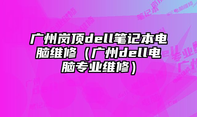 廣州崗頂dell筆記本電腦維修（廣州dell電腦專業維修）