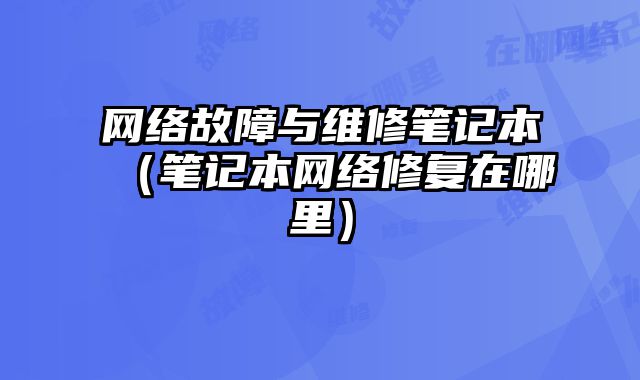 網絡故障與維修筆記本（筆記本網絡修復在哪里）