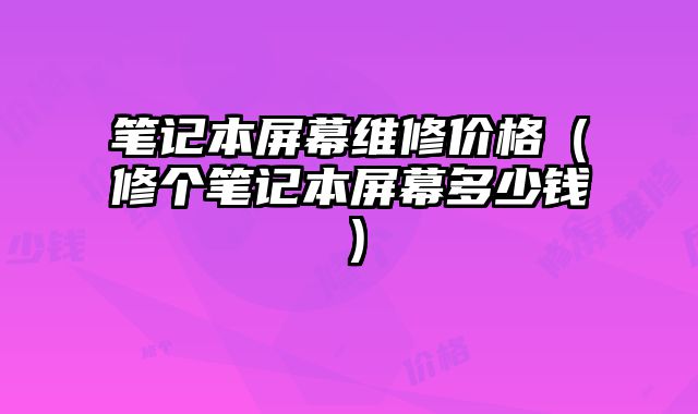 筆記本屏幕維修價格（修個筆記本屏幕多少錢）