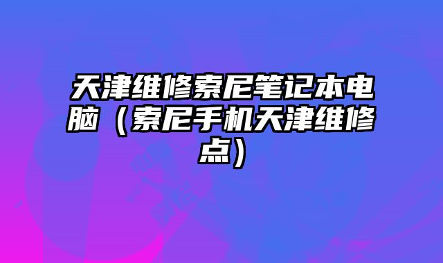 天津維修索尼筆記本電腦（索尼手機天津維修點）