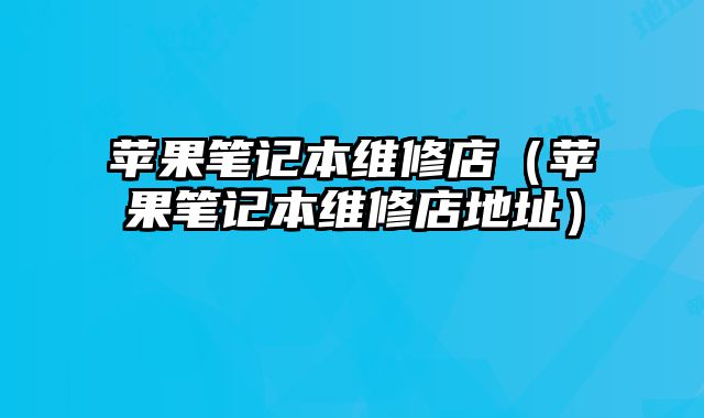 蘋果筆記本維修店（蘋果筆記本維修店地址）