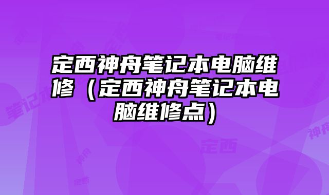 定西神舟筆記本電腦維修（定西神舟筆記本電腦維修點）