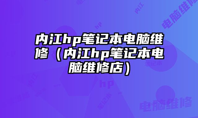 內(nèi)江h(huán)p筆記本電腦維修（內(nèi)江h(huán)p筆記本電腦維修店）