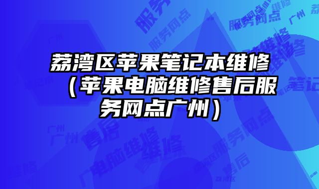 荔灣區蘋果筆記本維修（蘋果電腦維修售后服務網點廣州）