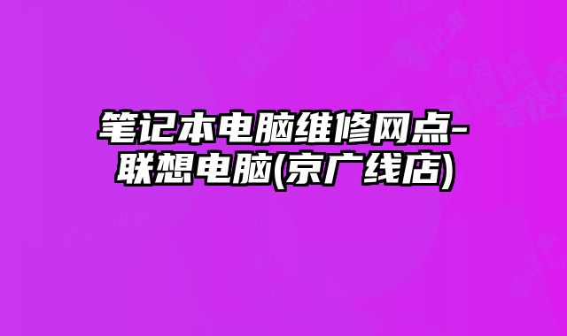 筆記本電腦維修網(wǎng)點-聯(lián)想電腦(京廣線店)