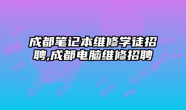 成都筆記本維修學(xué)徒招聘,成都電腦維修招聘