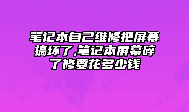 筆記本自己維修把屏幕搞壞了,筆記本屏幕碎了修要花多少錢