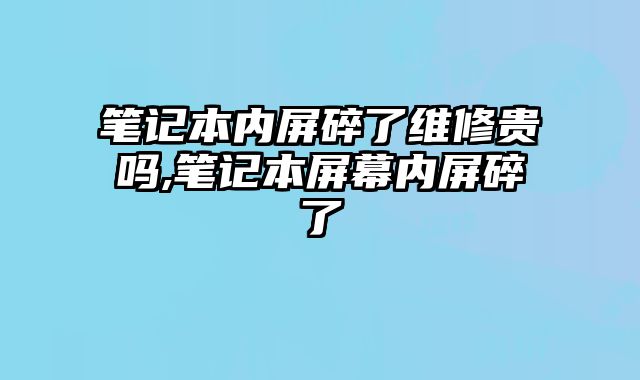 筆記本內屏碎了維修貴嗎,筆記本屏幕內屏碎了