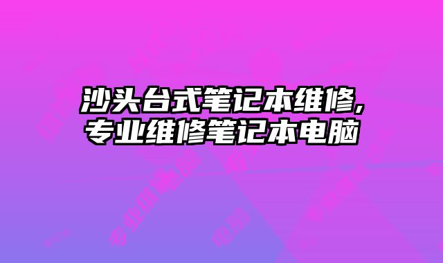 沙頭臺式筆記本維修,專業維修筆記本電腦