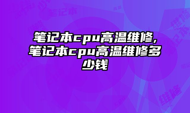 筆記本cpu高溫維修,筆記本cpu高溫維修多少錢
