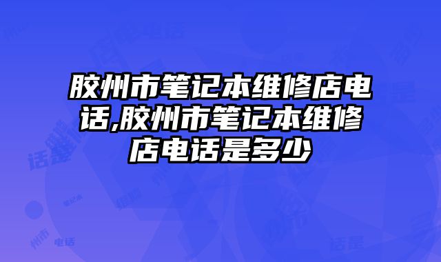 膠州市筆記本維修店電話,膠州市筆記本維修店電話是多少