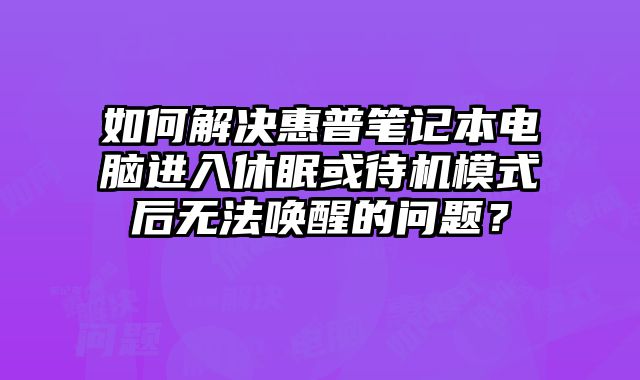 如何解決惠普筆記本電腦進入休眠或待機模式后無法喚醒的問題？