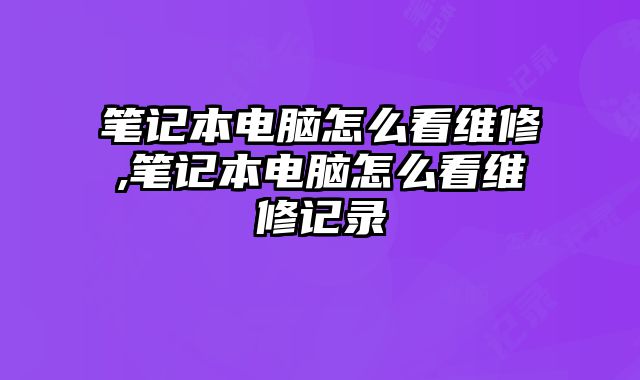 筆記本電腦怎么看維修,筆記本電腦怎么看維修記錄