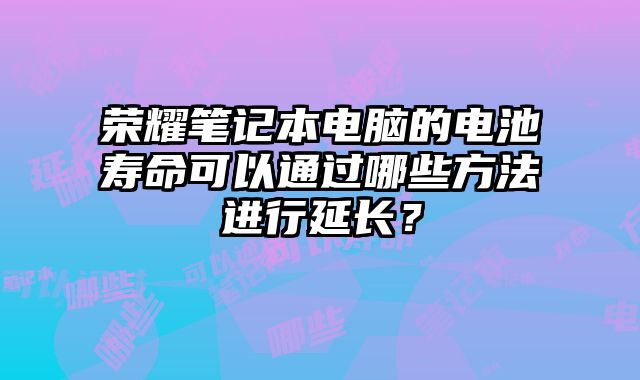 榮耀筆記本電腦的電池壽命可以通過哪些方法進(jìn)行延長(zhǎng)？