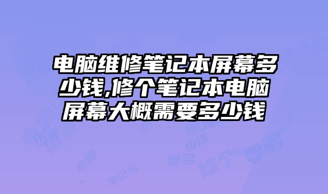電腦維修筆記本屏幕多少錢,修個筆記本電腦屏幕大概需要多少錢