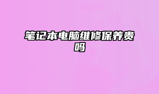 筆記本電腦維修保養(yǎng)貴嗎