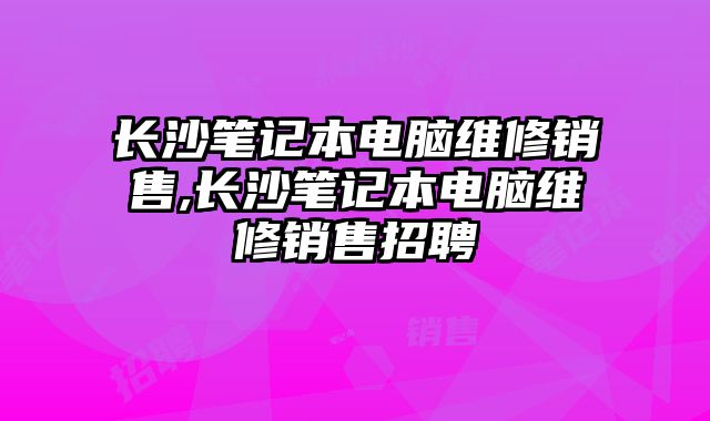 長沙筆記本電腦維修銷售,長沙筆記本電腦維修銷售招聘