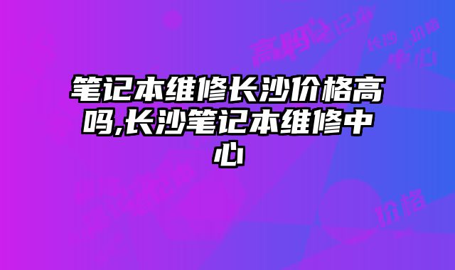 筆記本維修長沙價格高嗎,長沙筆記本維修中心