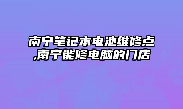 南寧筆記本電池維修點,南寧能修電腦的門店