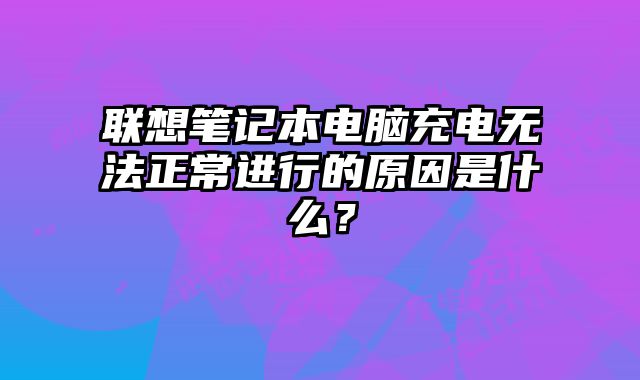 聯(lián)想筆記本電腦充電無法正常進(jìn)行的原因是什么？