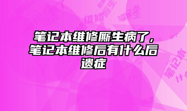 筆記本維修廝生病了,筆記本維修后有什么后遺癥
