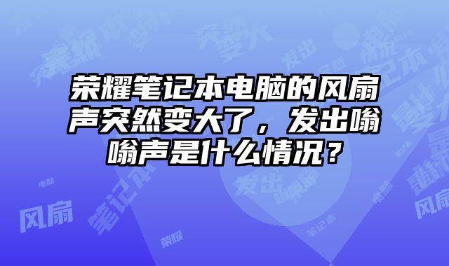 榮耀筆記本電腦的風扇聲突然變大了，發出嗡嗡聲是什么情況？