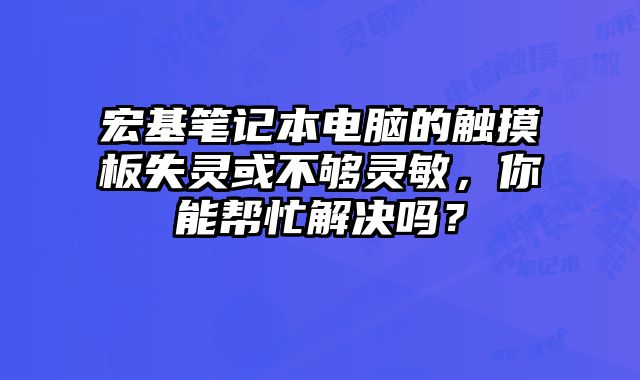 宏基筆記本電腦的觸摸板失靈或不夠靈敏，你能幫忙解決嗎？