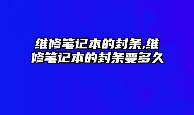 維修筆記本的封條,維修筆記本的封條要多久