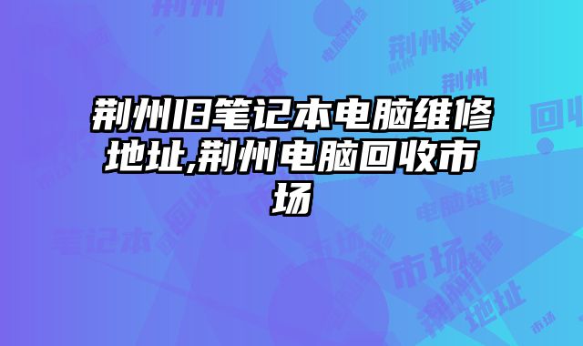 荊州舊筆記本電腦維修地址,荊州電腦回收市場