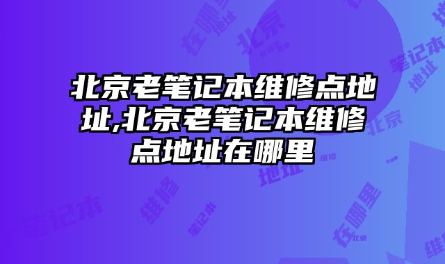 北京老筆記本維修點地址,北京老筆記本維修點地址在哪里