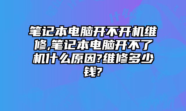 筆記本電腦開不開機維修,筆記本電腦開不了機什么原因?維修多少錢?