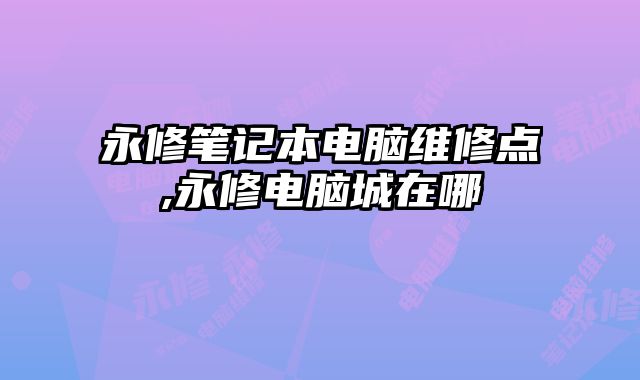 永修筆記本電腦維修點,永修電腦城在哪