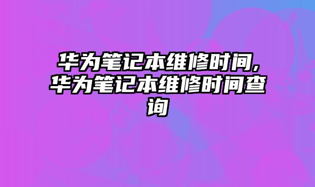 華為筆記本維修時間,華為筆記本維修時間查詢