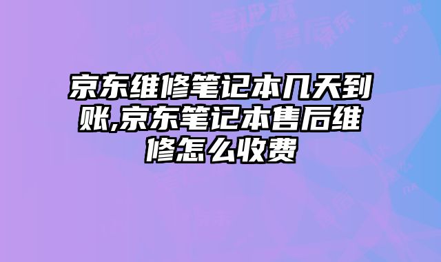 京東維修筆記本幾天到賬,京東筆記本售后維修怎么收費