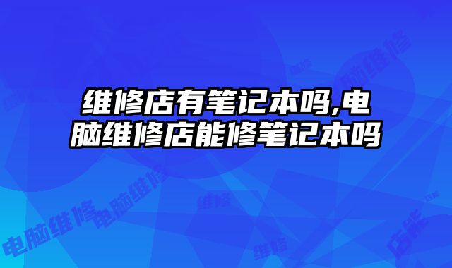 維修店有筆記本嗎,電腦維修店能修筆記本嗎