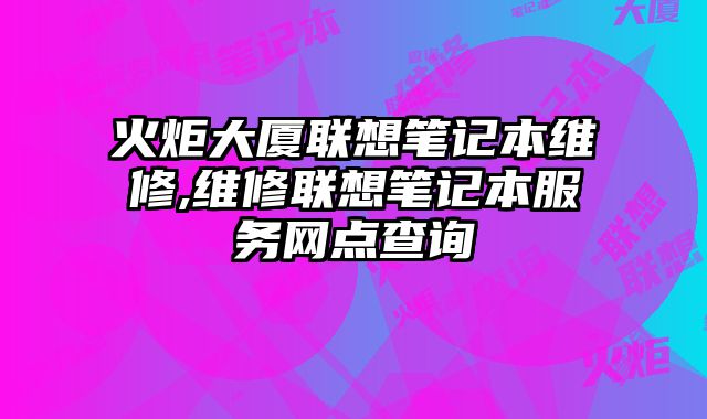 火炬大廈聯想筆記本維修,維修聯想筆記本服務網點查詢