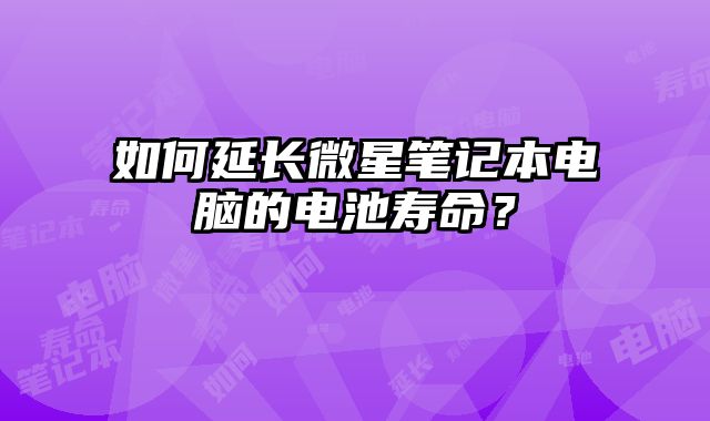 如何延長微星筆記本電腦的電池壽命？