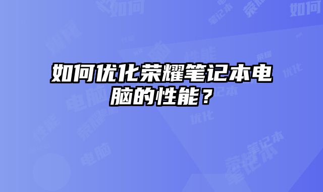 如何優化榮耀筆記本電腦的性能？