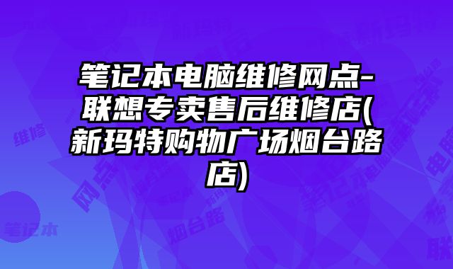 筆記本電腦維修網(wǎng)點-聯(lián)想專賣售后維修店(新瑪特購物廣場煙臺路店)