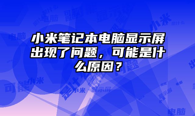 小米筆記本電腦顯示屏出現(xiàn)了問題，可能是什么原因？