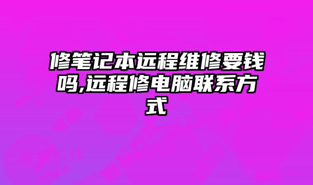 修筆記本遠程維修要錢嗎,遠程修電腦聯系方式