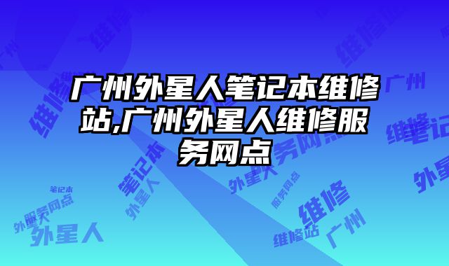 廣州外星人筆記本維修站,廣州外星人維修服務(wù)網(wǎng)點(diǎn)