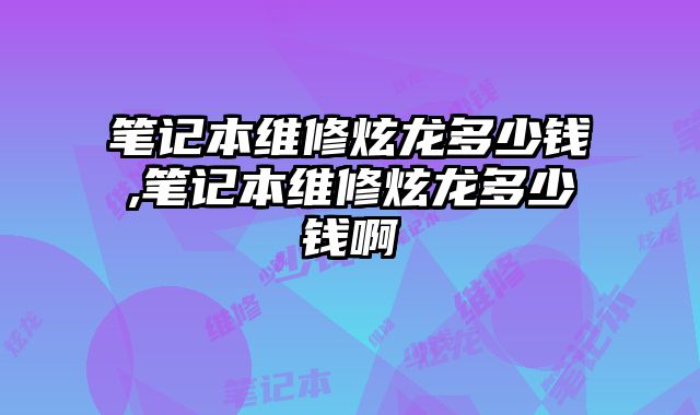筆記本維修炫龍多少錢,筆記本維修炫龍多少錢啊