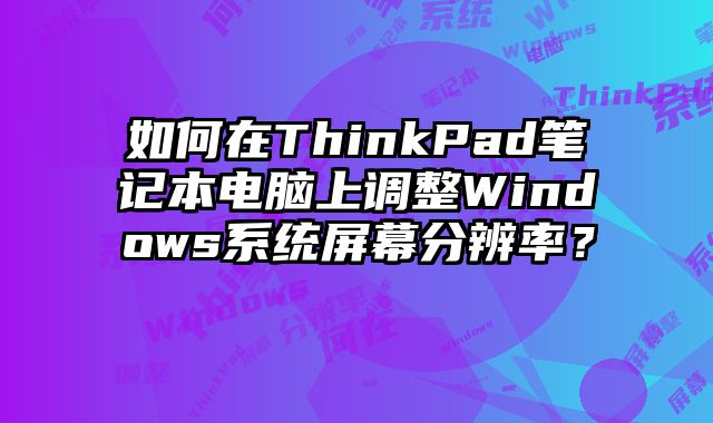 如何在ThinkPad筆記本電腦上調(diào)整Windows系統(tǒng)屏幕分辨率？