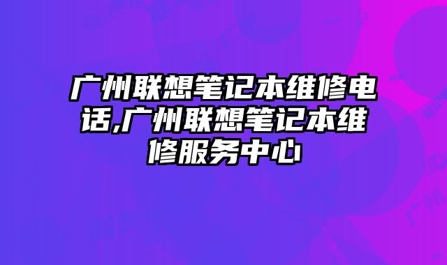 廣州聯想筆記本維修電話,廣州聯想筆記本維修服務中心