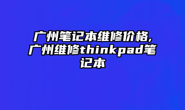 廣州筆記本維修價格,廣州維修thinkpad筆記本